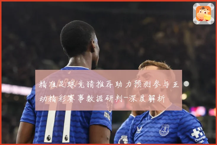 精准足球竞猜推荐助力预测参与互动精彩赛事数据研判-深度解析
