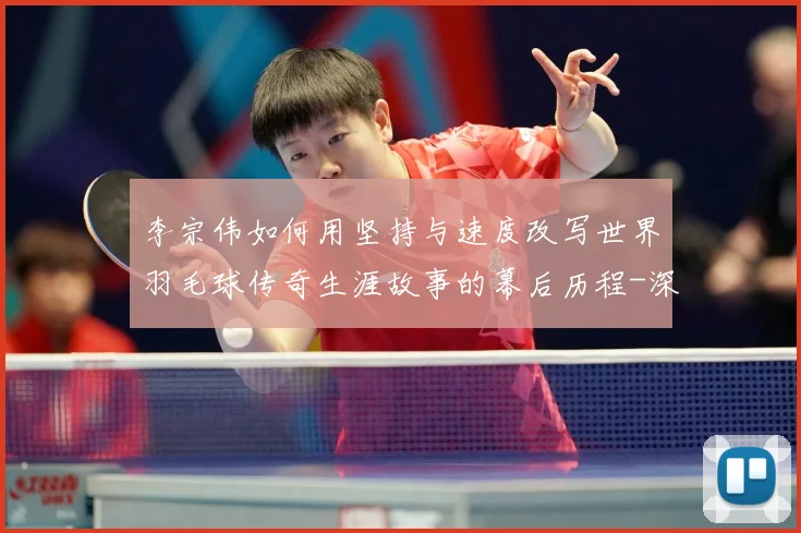 李宗伟如何用坚持与速度改写世界羽毛球传奇生涯故事的幕后历程-深度解析
