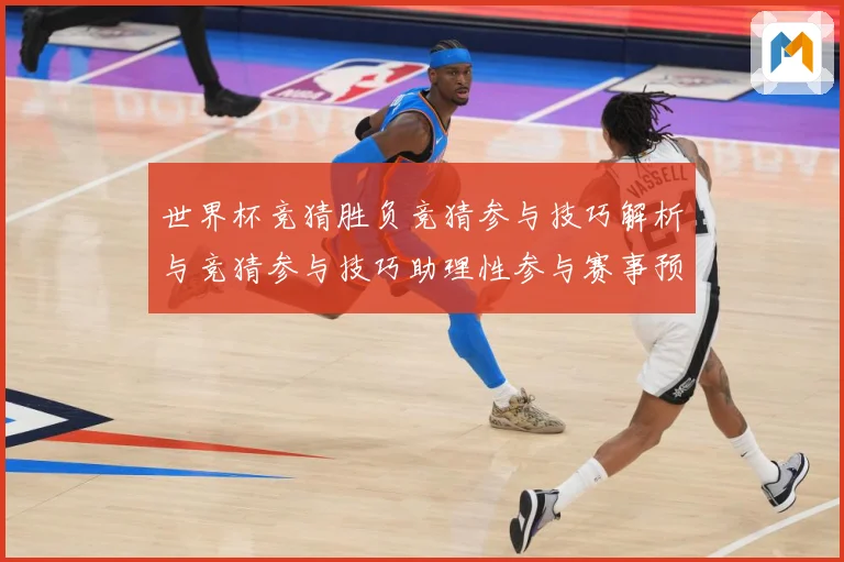 世界杯竞猜胜负竞猜参与技巧解析与竞猜参与技巧助理性参与赛事预数据研判-深度解析