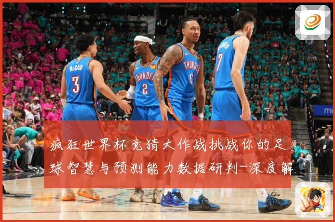 疯狂世界杯竞猜大作战挑战你的足球智慧与预测能力数据研判-深度解析