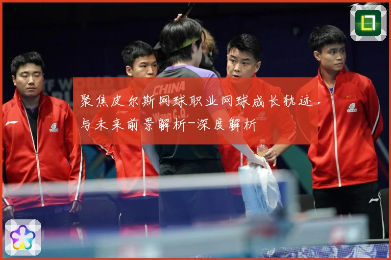 聚焦皮尔斯网球职业网球成长轨迹与未来前景解析-深度解析