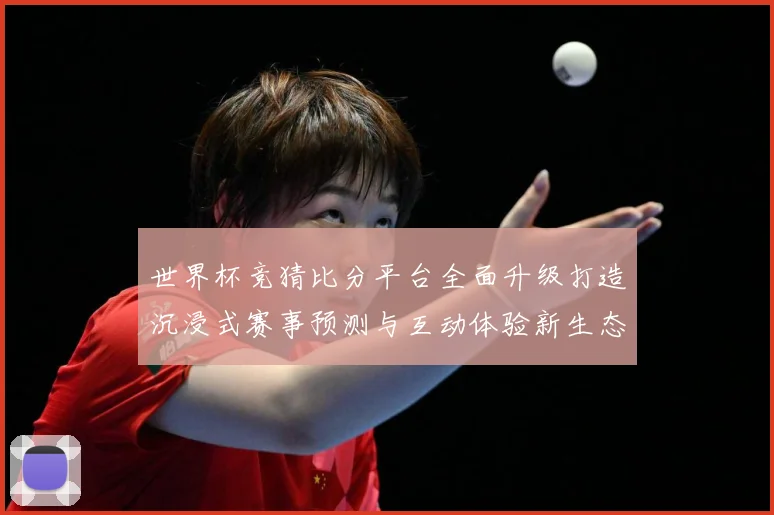 世界杯竞猜比分平台全面升级打造沉浸式赛事预测与互动体验新生态数据研判-深度解析