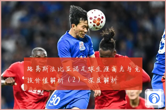 路易斯法比亚诺足球生涯高光与竞技价值解析（2）-深度解析