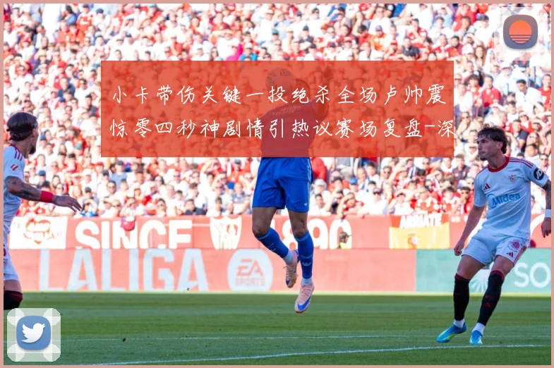 小卡带伤关键一投绝杀全场卢帅震惊零四秒神剧情引热议赛场复盘-深度解析
