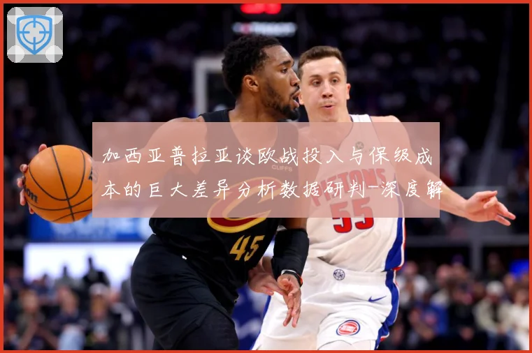 加西亚普拉亚谈欧战投入与保级成本的巨大差异分析数据研判-深度解析