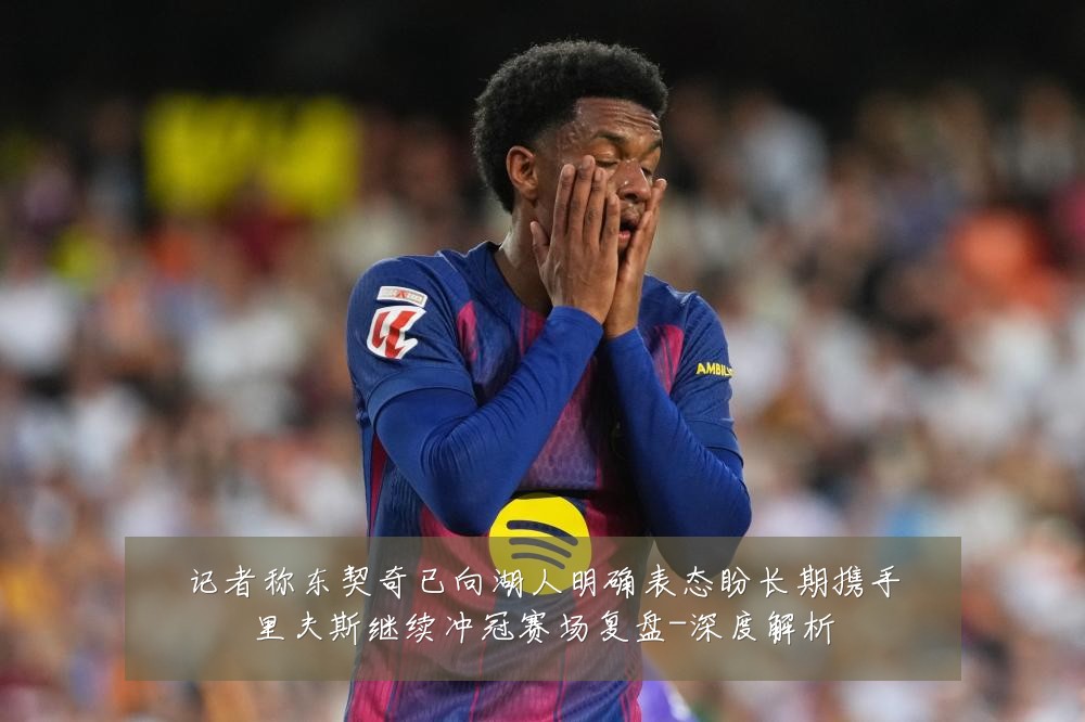 记者称东契奇已向湖人明确表态盼长期携手里夫斯继续冲冠赛场复盘-深度解析