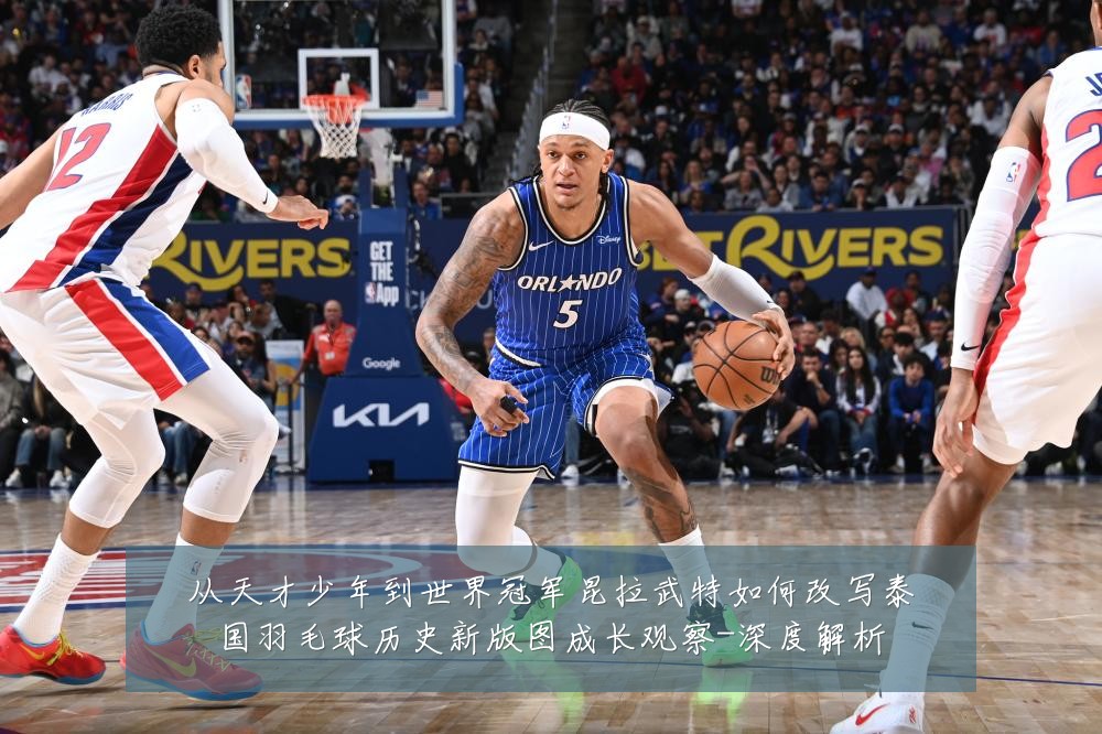 从天才少年到世界冠军昆拉武特如何改写泰国羽毛球历史新版图成长观察-深度解析