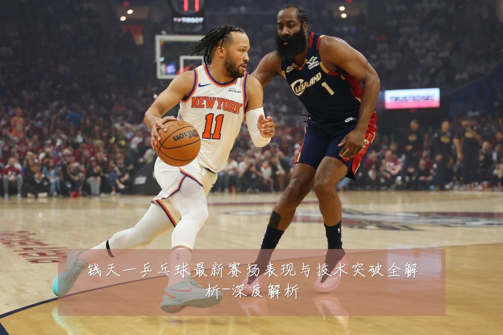 钱天一乒乓球最新赛场表现与技术突破全解析-深度解析