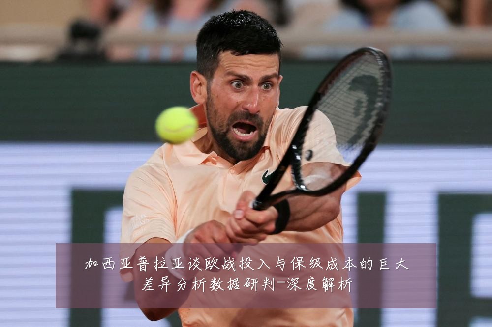 加西亚普拉亚谈欧战投入与保级成本的巨大差异分析数据研判-深度解析