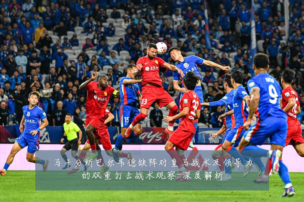 马卡分析巴尔韦德缺阵对皇马战术及领导力的双重打击战术观察-深度解析